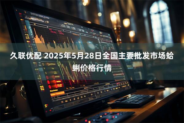 久联优配 2025年5月28日全国主要批发市场蛤蜊价格行情