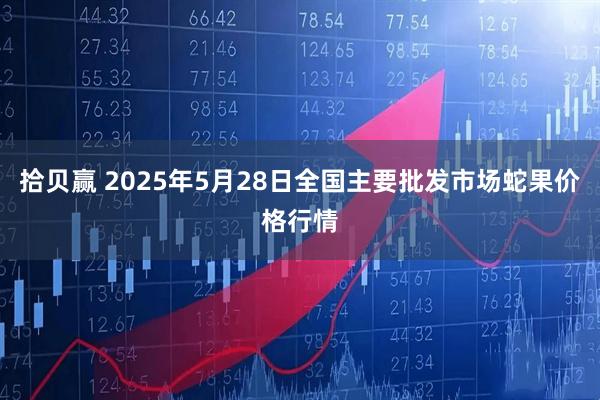 拾贝赢 2025年5月28日全国主要批发市场蛇果价格行情