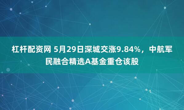 杠杆配资网 5月29日深城交涨9.84%，中航军民融合精选A基金重仓该股