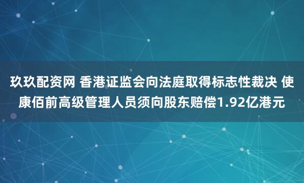 玖玖配资网 香港证监会向法庭取得标志性裁决 使康佰前高级管理人员须向股东赔偿1.92亿港元