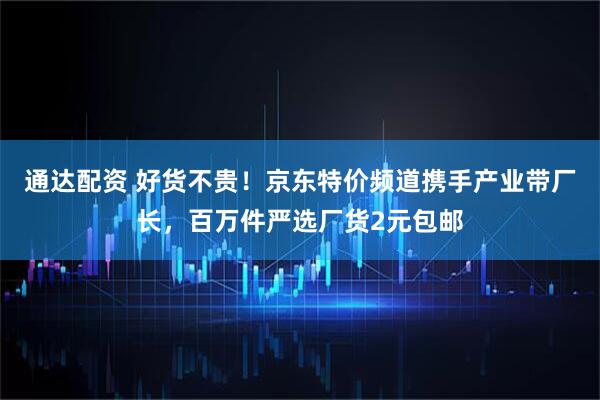 通达配资 好货不贵！京东特价频道携手产业带厂长，百万件严选厂货2元包邮
