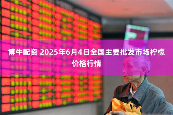 博牛配资 2025年6月4日全国主要批发市场柠檬价格行情