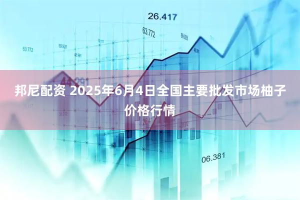 邦尼配资 2025年6月4日全国主要批发市场柚子价格行情
