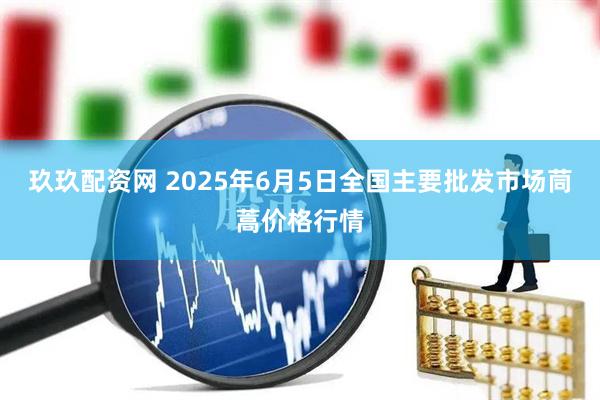 玖玖配资网 2025年6月5日全国主要批发市场茼蒿价格行情