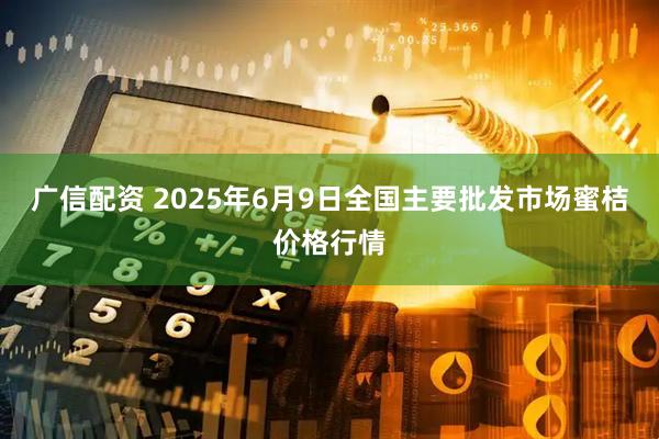 广信配资 2025年6月9日全国主要批发市场蜜桔价格行情
