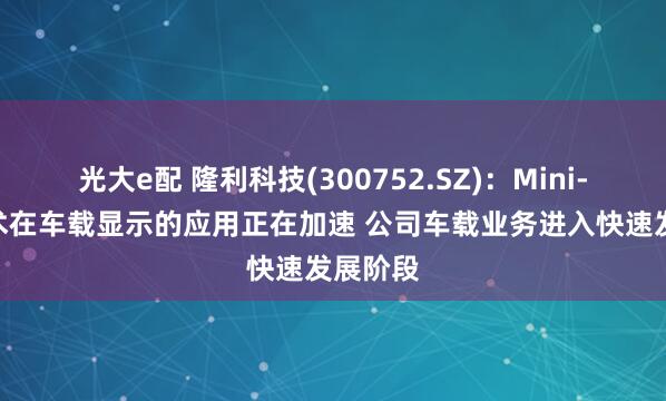 光大e配 隆利科技(300752.SZ)：Mini-LED技术在车载显示的应用正在加速 公司车载业务进入快速发展阶段
