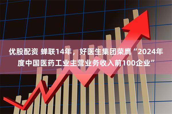 优股配资 蝉联14年，好医生集团荣膺“2024年度中国医药工业主营业务收入前100企业”