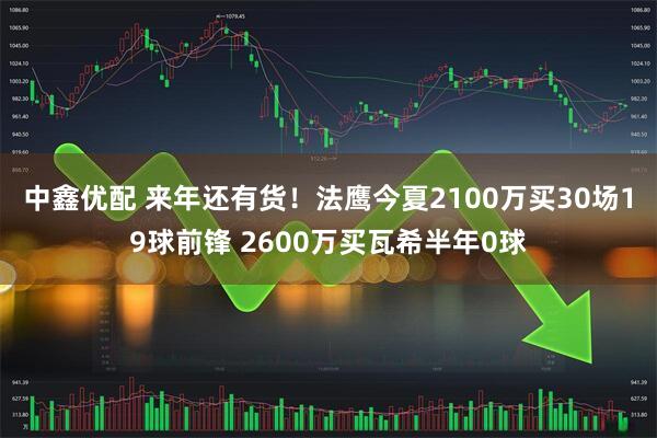 中鑫优配 来年还有货！法鹰今夏2100万买30场19球前锋 2600万买瓦希半年0球