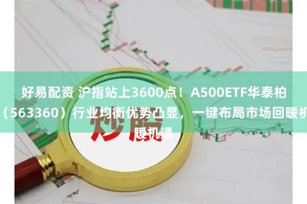 好易配资 沪指站上3600点！A500ETF华泰柏瑞（563360）行业均衡优势凸显，一键布局市场回暖机遇