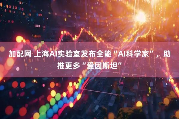加配网 上海AI实验室发布全能“AI科学家”，助推更多“爱因斯坦”