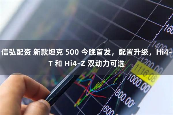 信弘配资 新款坦克 500 今晚首发，配置升级，Hi4-T 和 Hi4-Z 双动力可选