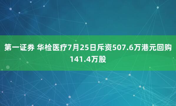 第一证券 华检医疗7月25日斥资507.6万港元回购141.4万股