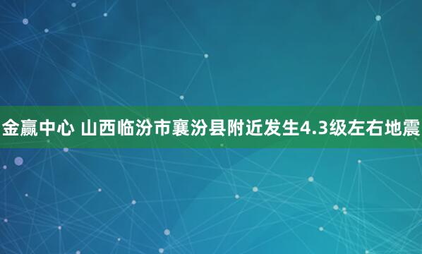 金赢中心 山西临汾市襄汾县附近发生4.3级左右地震