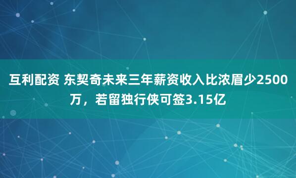互利配资 东契奇未来三年薪资收入比浓眉少2500万，若留独行侠可签3.15亿