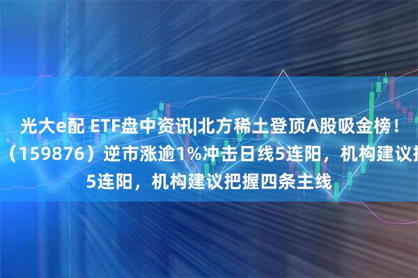 光大e配 ETF盘中资讯|北方稀土登顶A股吸金榜！有色龙头ETF（159876）逆市涨逾1%冲击日线5连阳，机构建议把握四条主线
