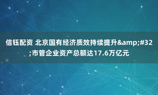 信钰配资 北京国有经济质效持续提升 市管企业资产总额达17.6万亿元