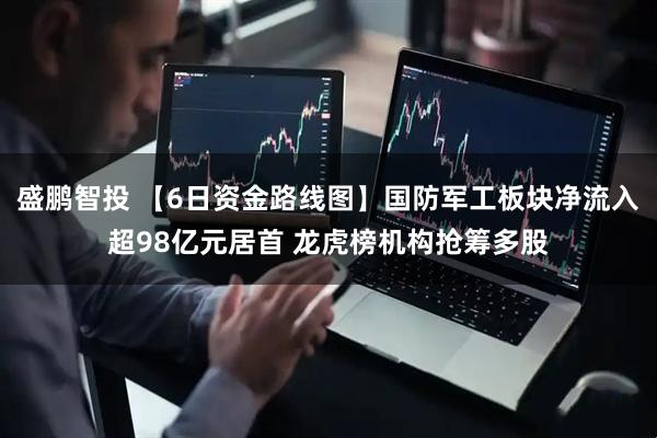 盛鹏智投 【6日资金路线图】国防军工板块净流入超98亿元居首 龙虎榜机构抢筹多股