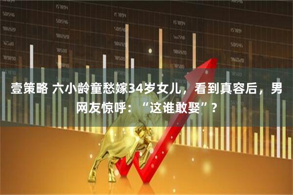 壹策略 六小龄童愁嫁34岁女儿,看到真容后,男网友惊呼:“这谁敢娶”?