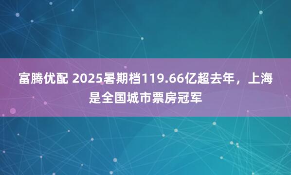 富腾优配 2025暑期档119.66亿超去年,上海是全国城市票房冠军