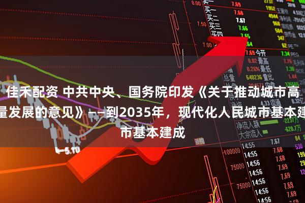 佳禾配资 中共中央、国务院印发《关于推动城市高质量发展的意见》——到2035年,现代化人民城市基本建成