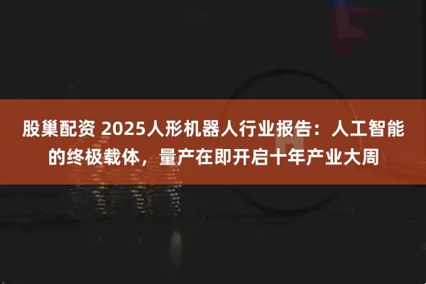 股巢配资 2025人形机器人行业报告:人工智能的终极载体,量产在即开启十年产业大周