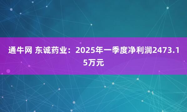 通牛网 东诚药业:2025年一季度净利润2473.15万元