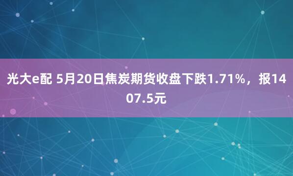 光大e配 5月20日焦炭期货收盘下跌1.71%,报1407.5元