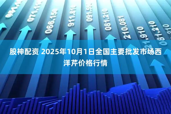 股神配资 2025年10月1日全国主要批发市场西洋芹价格行情