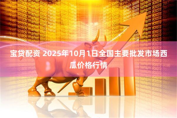宝贷配资 2025年10月1日全国主要批发市场西瓜价格行情