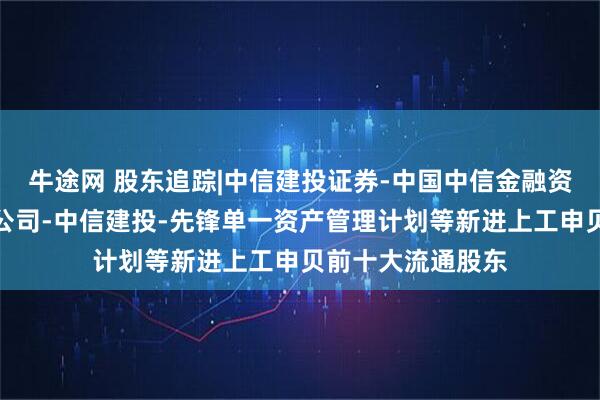 牛途网 股东追踪|中信建投证券-中国中信金融资产管理股份有限公司-中信建投-先锋单一资产管理计划等新进上工申贝前十大流通股东
