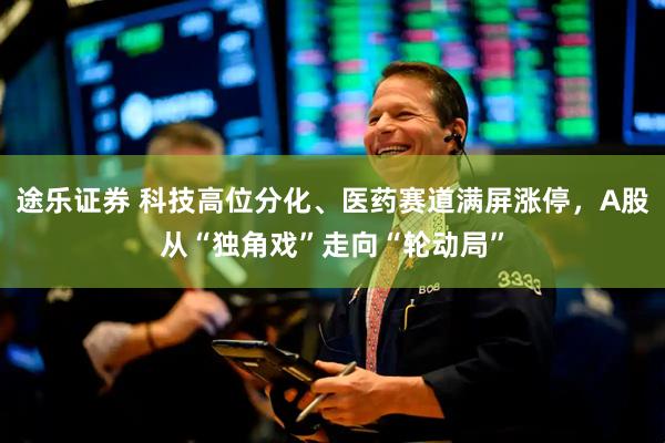 途乐证券 科技高位分化、医药赛道满屏涨停，A股从“独角戏”走向“轮动局”